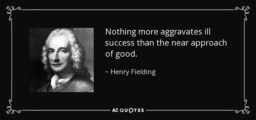 Nothing more aggravates ill success than the near approach of good. - Henry Fielding