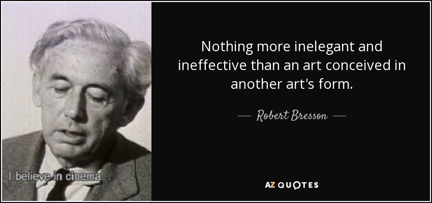 Nothing more inelegant and ineffective than an art conceived in another art's form. - Robert Bresson