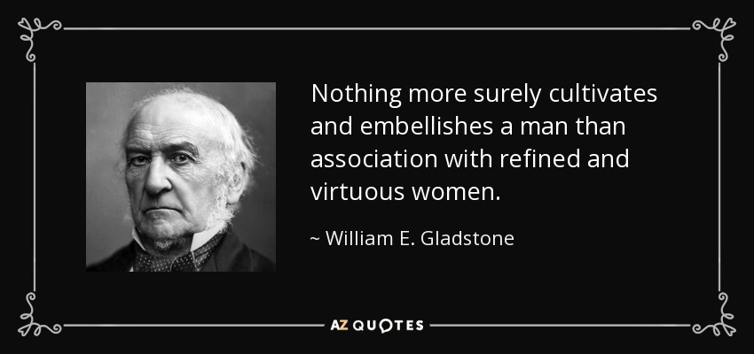 Nothing more surely cultivates and embellishes a man than association with refined and virtuous women. - William E. Gladstone