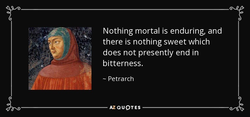 Nothing mortal is enduring, and there is nothing sweet which does not presently end in bitterness. - Petrarch