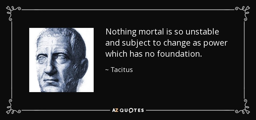 Nothing mortal is so unstable and subject to change as power which has no foundation. - Tacitus