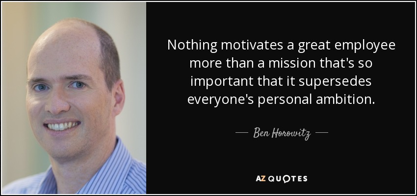 Nothing motivates a great employee more than a mission that's so important that it supersedes everyone's personal ambition. - Ben Horowitz