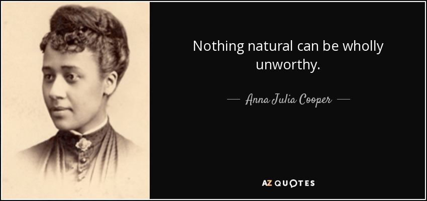 Nothing natural can be wholly unworthy. - Anna Julia Cooper