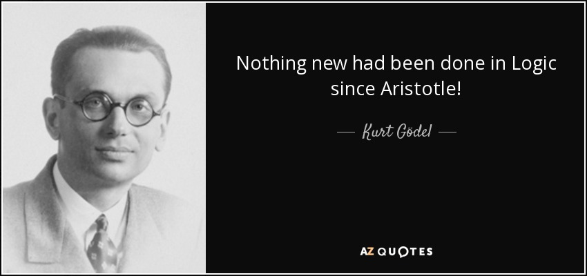 Nothing new had been done in Logic since Aristotle! - Kurt Gödel
