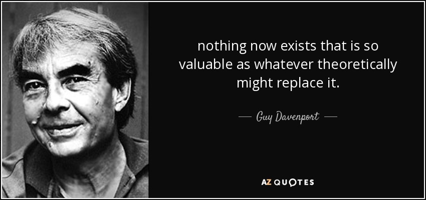 nothing now exists that is so valuable as whatever theoretically might replace it. - Guy Davenport