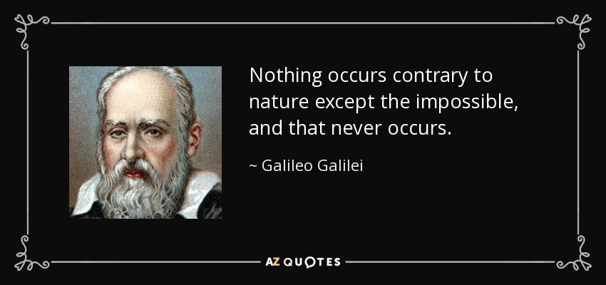 Nothing occurs contrary to nature except the impossible, and that never occurs. - Galileo Galilei