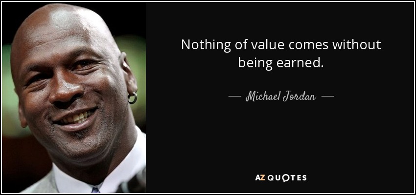 Nothing of value comes without being earned. - Michael Jordan