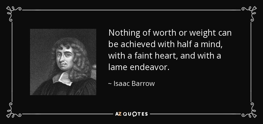 Nothing of worth or weight can be achieved with half a mind, with a faint heart, and with a lame endeavor. - Isaac Barrow