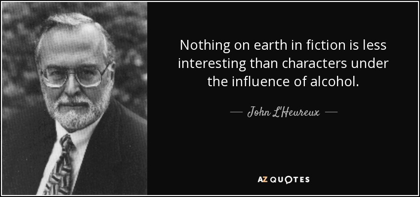 Nothing on earth in fiction is less interesting than characters under the influence of alcohol. - John L'Heureux