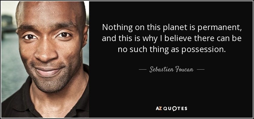 Nothing on this planet is permanent, and this is why I believe there can be no such thing as possession. - Sebastien Foucan
