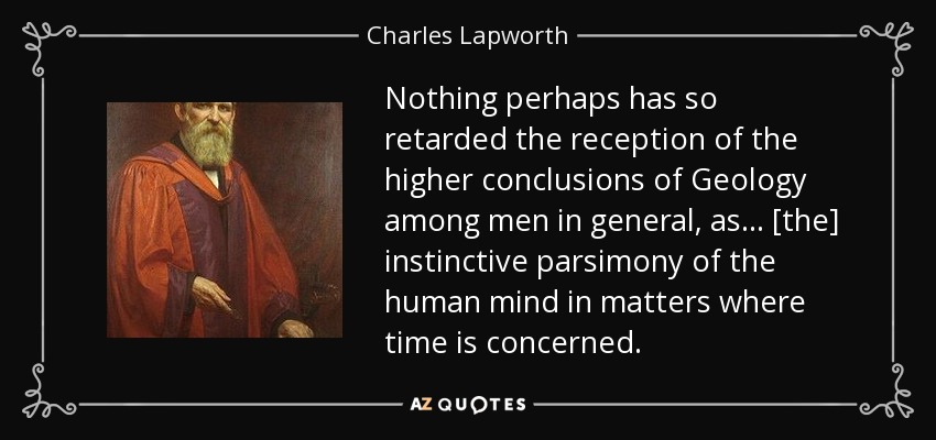 Nothing perhaps has so retarded the reception of the higher conclusions of Geology among men in general, as ... [the] instinctive parsimony of the human mind in matters where time is concerned. - Charles Lapworth