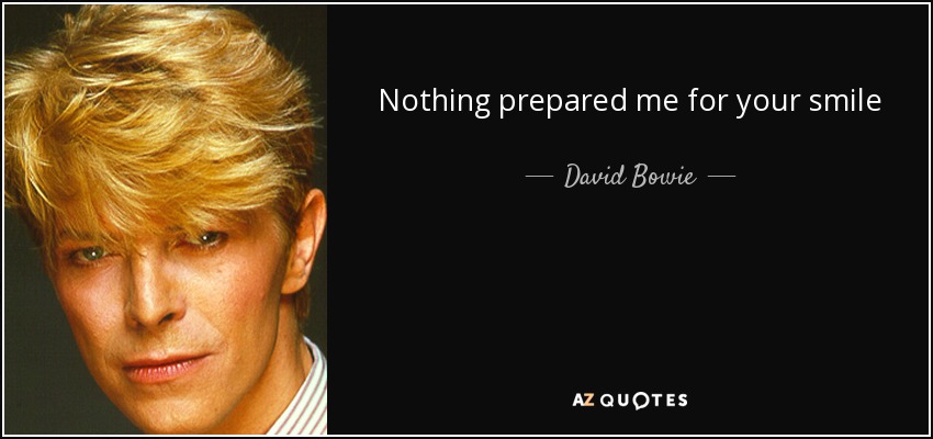 Nothing prepared me for your smile - David Bowie