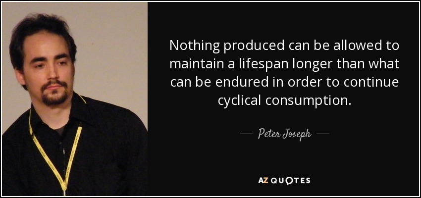 Nothing produced can be allowed to maintain a lifespan longer than what can be endured in order to continue cyclical consumption. - Peter Joseph