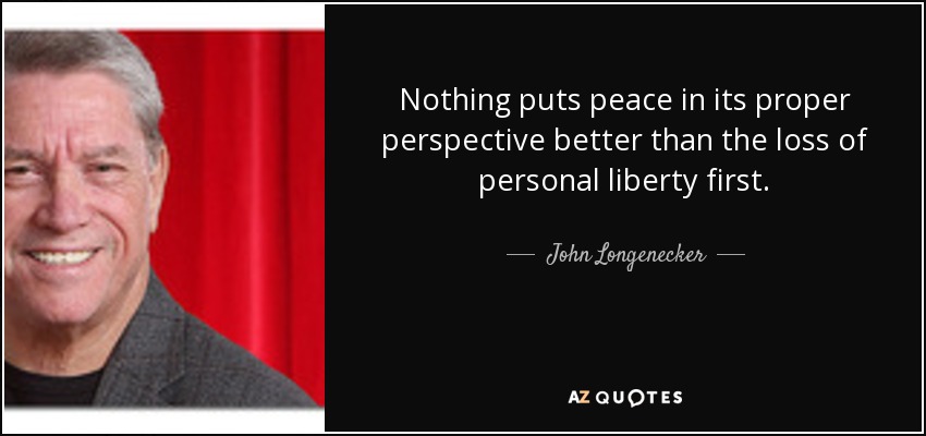 Nothing puts peace in its proper perspective better than the loss of personal liberty first. - John Longenecker