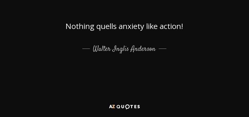 Nothing quells anxiety like action! - Walter Inglis Anderson