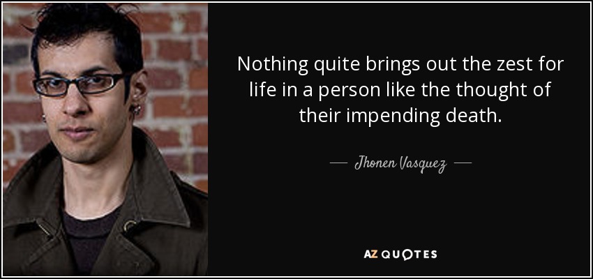 Nothing quite brings out the zest for life in a person like the thought of their impending death. - Jhonen Vasquez