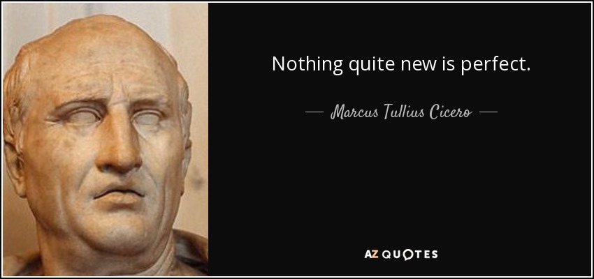 Nothing quite new is perfect. - Marcus Tullius Cicero