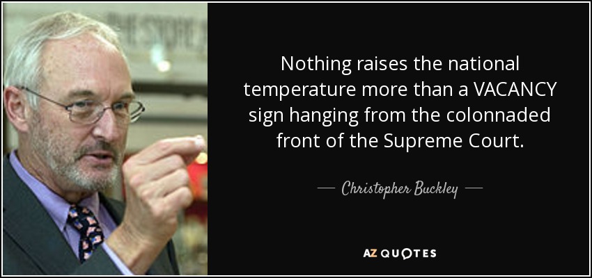 Nothing raises the national temperature more than a VACANCY sign hanging from the colonnaded front of the Supreme Court. - Christopher Buckley