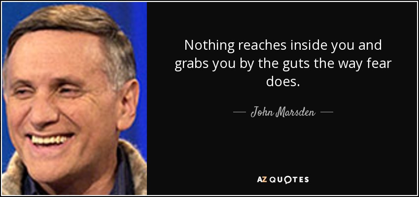 Nothing reaches inside you and grabs you by the guts the way fear does. - John Marsden