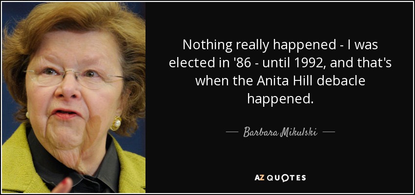 Nothing really happened - I was elected in '86 - until 1992, and that's when the Anita Hill debacle happened. - Barbara Mikulski