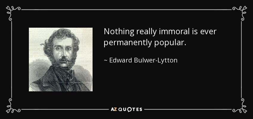 Nothing really immoral is ever permanently popular. - Edward Bulwer-Lytton, 1st Baron Lytton