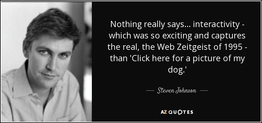 Nothing really says ... interactivity - which was so exciting and captures the real, the Web Zeitgeist of 1995 - than 'Click here for a picture of my dog.' - Steven Johnson