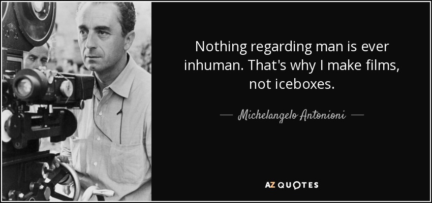 Nothing regarding man is ever inhuman. That's why I make films, not iceboxes. - Michelangelo Antonioni