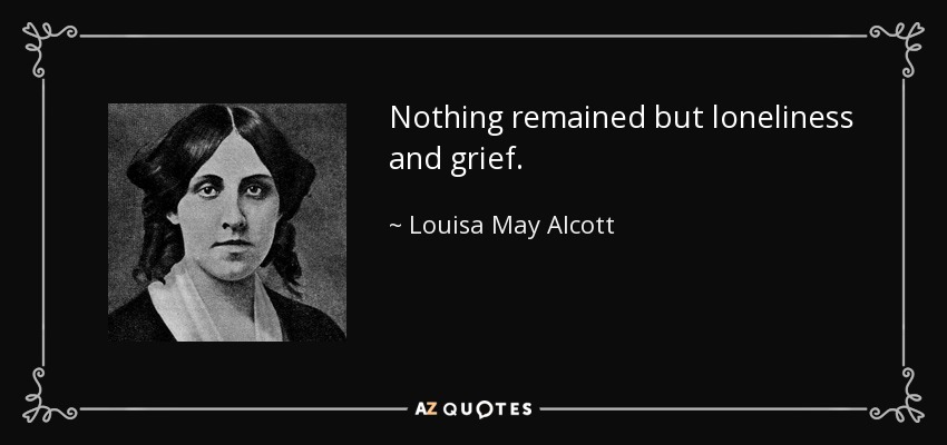 Nothing remained but loneliness and grief. - Louisa May Alcott