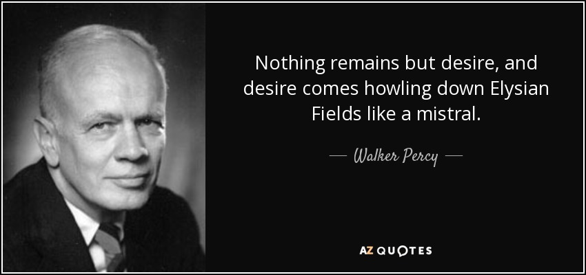 Nothing remains but desire, and desire comes howling down Elysian Fields like a mistral. - Walker Percy