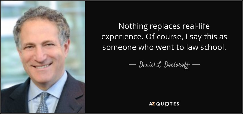 Nothing replaces real-life experience. Of course, I say this as someone who went to law school. - Daniel L. Doctoroff
