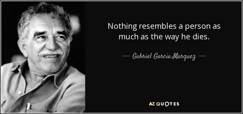 Nothing resembles a person as much as the way he dies. - Gabriel Garcia Marquez