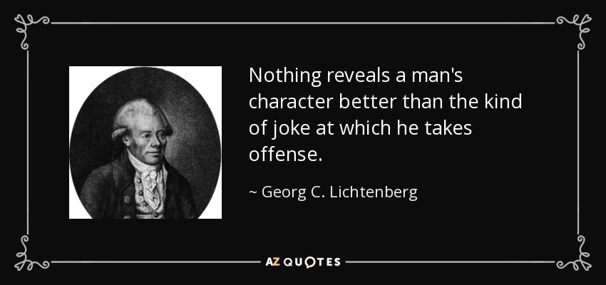 Nothing reveals a man's character better than the kind of joke at which he takes offense. - Georg C. Lichtenberg