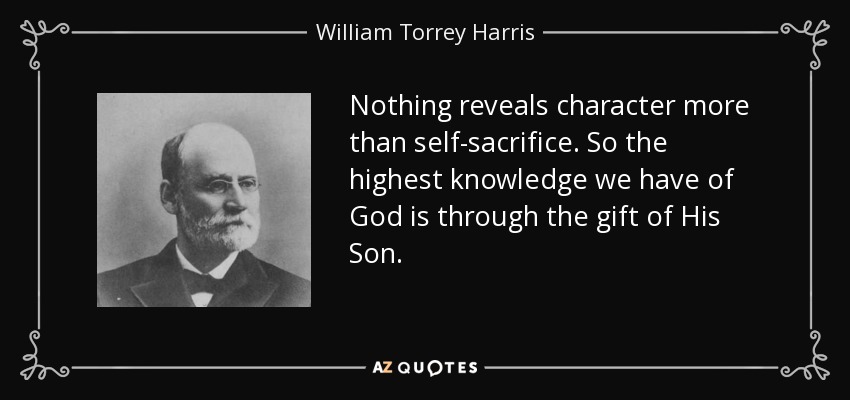 Nothing reveals character more than self-sacrifice. So the highest knowledge we have of God is through the gift of His Son. - William Torrey Harris