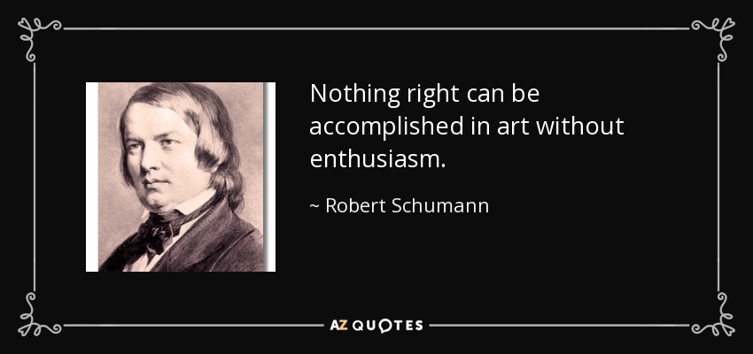 Nothing right can be accomplished in art without enthusiasm. - Robert Schumann