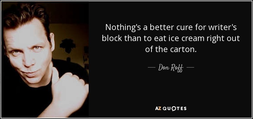 Nothing's a better cure for writer's block than to eat ice cream right out of the carton. - Don Roff
