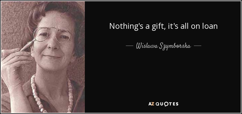 Nothing's a gift, it's all on loan - Wislawa Szymborska
