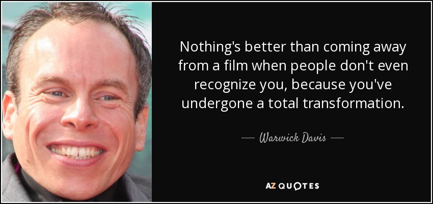 Nothing's better than coming away from a film when people don't even recognize you, because you've undergone a total transformation. - Warwick Davis