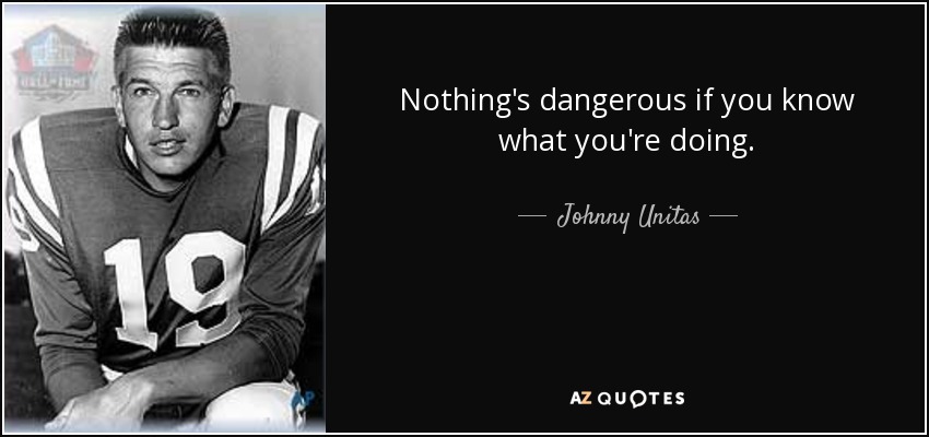 Nothing's dangerous if you know what you're doing. - Johnny Unitas
