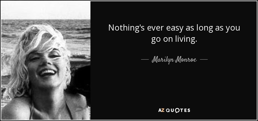 Nothing's ever easy as long as you go on living. - Marilyn Monroe