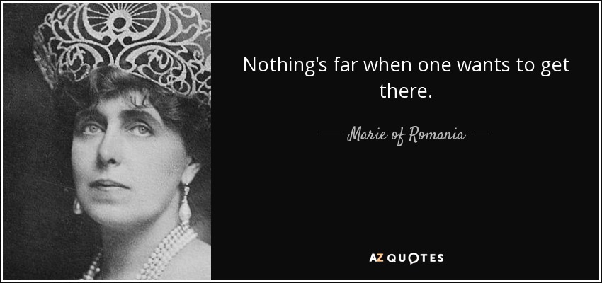 Nothing's far when one wants to get there. - Marie of Romania