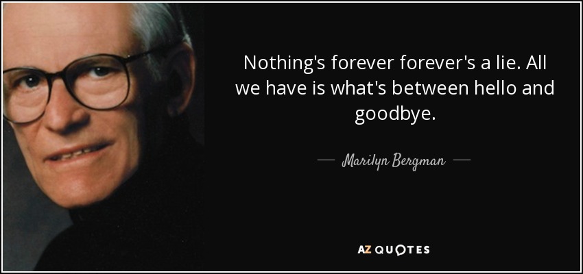 Nothing's forever forever's a lie. All we have is what's between hello and goodbye. - Marilyn Bergman