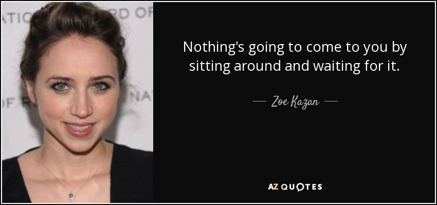 Nothing's going to come to you by sitting around and waiting for it. - Zoe Kazan