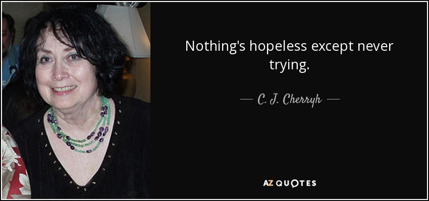 Nothing's hopeless except never trying. - C. J. Cherryh