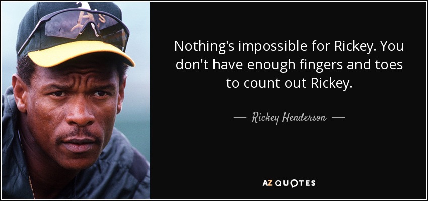 Nothing's impossible for Rickey. You don't have enough fingers and toes to count out Rickey. - Rickey Henderson