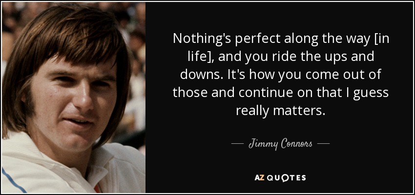 Nothing's perfect along the way [in life], and you ride the ups and downs. It's how you come out of those and continue on that I guess really matters. - Jimmy Connors