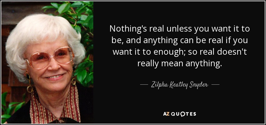 Nothing's real unless you want it to be, and anything can be real if you want it to enough; so real doesn't really mean anything. - Zilpha Keatley Snyder