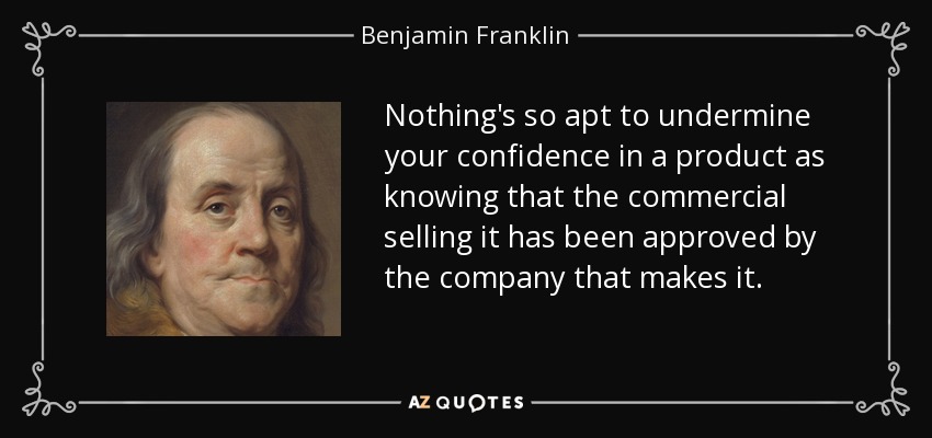 Nothing's so apt to undermine your confidence in a product as knowing that the commercial selling it has been approved by the company that makes it. - Benjamin Franklin