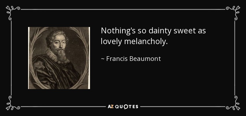 Nothing's so dainty sweet as lovely melancholy. - Francis Beaumont