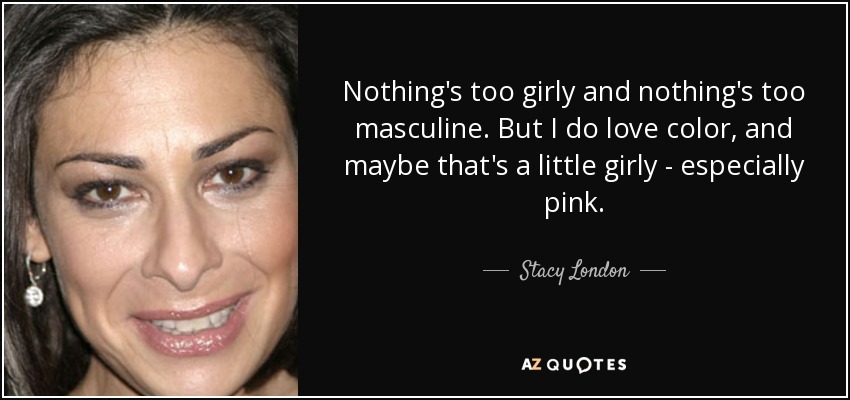 Nothing's too girly and nothing's too masculine. But I do love color, and maybe that's a little girly - especially pink. - Stacy London
