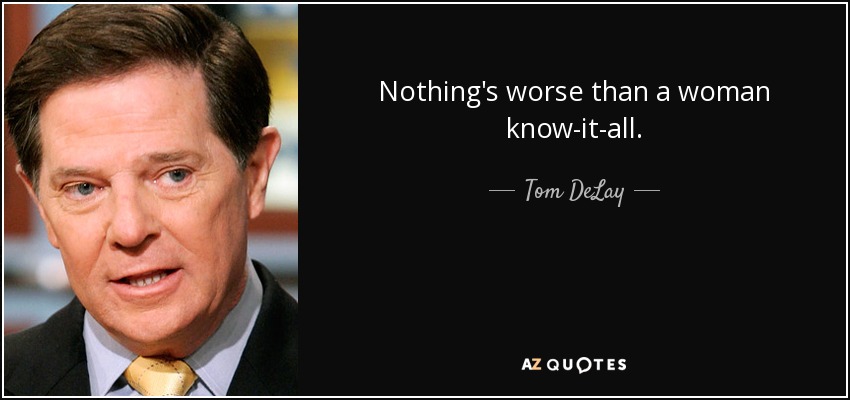 Nothing's worse than a woman know-it-all. - Tom DeLay